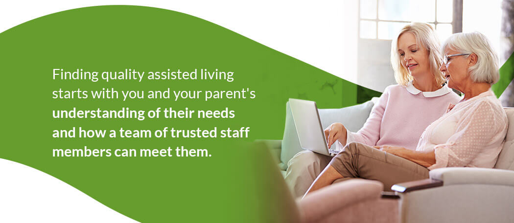 Finding quality assisted living starts with your and your parent's understanding of their needs and how a team of trusted staff members can meet them.